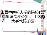 山西中医药大学的院校代码和邮编是多少(山西中医药大学代码邮编)