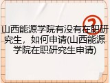 山西能源学院有没有在职研究生，如何申请(山西能源学院在职研究生申请)