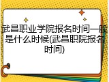 武昌职业学院报名时间一般是什么时候(武昌职院报名时间)
