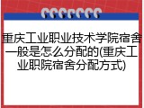 重庆工业职业技术学院宿舍一般是怎么分配的(重庆工业职院宿舍分配方式)