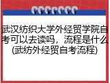 武汉纺织大学外经贸学院自考可以去读吗，流程是什么(武纺外经贸自考流程)