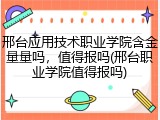 邢台应用技术职业学院含金量量吗，值得报吗(邢台职业学院值得报吗)