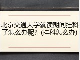 北京交通大学就读期间挂科了怎么办呢？(挂科怎么办)