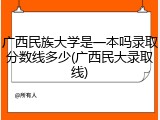 广西民族大学是一本吗录取分数线多少(广西民大录取线)