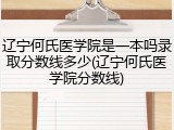 辽宁何氏医学院是一本吗录取分数线多少(辽宁何氏医学院分数线)