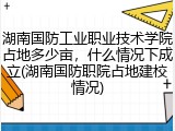 湖南国防工业职业技术学院占地多少亩，什么情况下成立(湖南国防职院占地建校情况)