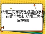 郑州工商学院是哪里的学校，在哪个城市(郑州工商学院在哪)