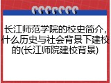 长江师范学院的校史简介，什么历史与社会背景下建校的(长江师院建校背景)