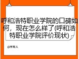 呼和浩特职业学院的口碑如何，现在怎么样了(呼和浩特职业学院评价现状)