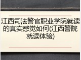 江西司法警官职业学院就读的真实感觉如何(江西警院就读体验)