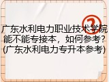 广东水利电力职业技术学院能不能专接本，如何参考？(广东水利电力专升本参考)