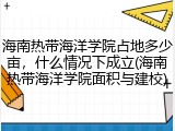 海南热带海洋学院占地多少亩，什么情况下成立(海南热带海洋学院面积与建校)