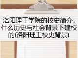 洛阳理工学院的校史简介，什么历史与社会背景下建校的(洛阳理工校史背景)