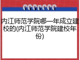 内江师范学院哪一年成立建校的(内江师范学院建校年份)