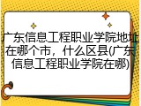 广东信息工程职业学院地址在哪个市，什么区县(广东信息工程职业学院在哪)