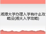 湘潭大学办理入学有什么攻略没(湘大入学攻略)