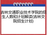 吉林交通职业技术学院的招生人数和计划解读(吉林交院招生计划)