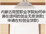 内蒙古商贸职业学院如何申请在读间的创业无息贷款(申请在校创业贷款)