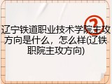 辽宁铁道职业技术学院主攻方向是什么，怎么样(辽铁职院主攻方向)