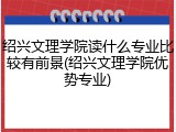 绍兴文理学院读什么专业比较有前景(绍兴文理学院优势专业)