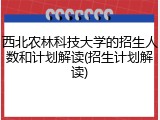 西北农林科技大学的招生人数和计划解读(招生计划解读)