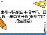 惠州学院能自主招生吗，最近一年简章分析(惠州学院招生简章)
