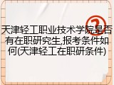 天津轻工职业技术学院是否有在职研究生,报考条件如何(天津轻工在职研条件)