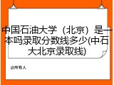 中国石油大学（北京）是一本吗录取分数线多少(中石大北京录取线)