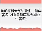 首都医科大学毕业生一般年薪多少钱(首都医科大毕业生薪资)