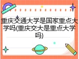 重庆交通大学是国家重点大学吗(重庆交大是重点大学吗)