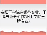 安阳工学院有哪些专业，王牌专业分析(安阳工学院王牌专业)