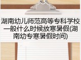 湖南幼儿师范高等专科学校一般什么时候放寒暑假(湖南幼专寒暑假时间)