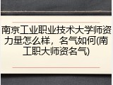 南京工业职业技术大学师资力量怎么样，名气如何(南工职大师资名气)