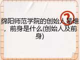 绵阳师范学院的创始人是谁，前身是什么(创始人及前身)
