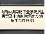 山西华澳商贸职业学院招生类型及申请条件解读(华澳招生条件解读)