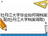 牡丹江大学毕业如何调档案呢(牡丹江大学档案调取)