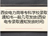 西安电力高等专科学校录取通知书一般几号发放(西安电专录取通知发放时间)