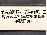 重庆旅游职业学院如何，口碑怎么样？(重庆旅游职业学院口碑)