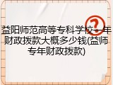 益阳师范高等专科学校一年财政拨款大概多少钱(益师专年财政拨款)