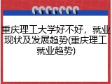 重庆理工大学好不好，就业现状及发展趋势(重庆理工就业趋势)