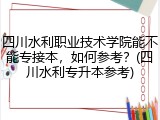 四川水利职业技术学院能不能专接本，如何参考？(四川水利专升本参考)