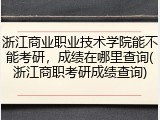 浙江商业职业技术学院能不能考研，成绩在哪里查询(浙江商职考研成绩查询)