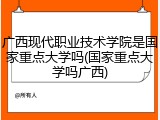 广西现代职业技术学院是国家重点大学吗(国家重点大学吗广西)