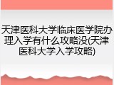 天津医科大学临床医学院办理入学有什么攻略没(天津医科大学入学攻略)