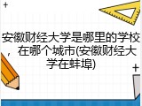 安徽财经大学是哪里的学校，在哪个城市(安徽财经大学在蚌埠)