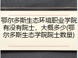 鄂尔多斯生态环境职业学院有没有院士，大概多少(鄂尔多斯生态学院院士数量)