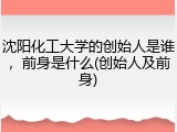 沈阳化工大学的创始人是谁，前身是什么(创始人及前身)