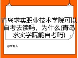 青岛求实职业技术学院可以自考去读吗，为什么(青岛求实学院能自考吗)