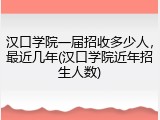 汉口学院一届招收多少人，最近几年(汉口学院近年招生人数)