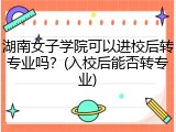 湖南女子学院可以进校后转专业吗？(入校后能否转专业)
